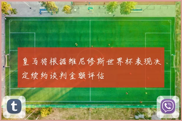 皇马将根据维尼修斯世界杯表现决定续约谈判金额评估