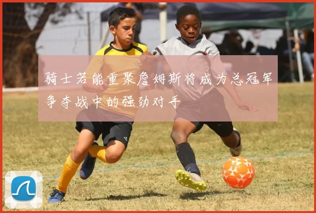 骑士若能重聚詹姆斯将成为总冠军争夺战中的强劲对手
