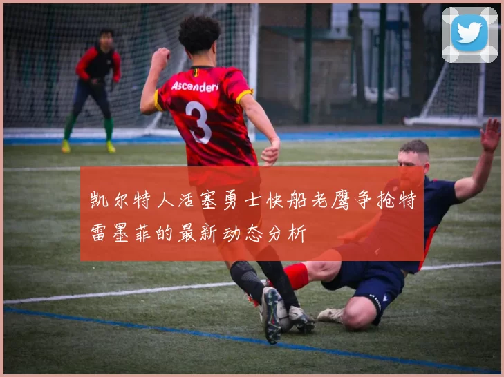 凯尔特人活塞勇士快船老鹰争抢特雷墨菲的最新动态分析