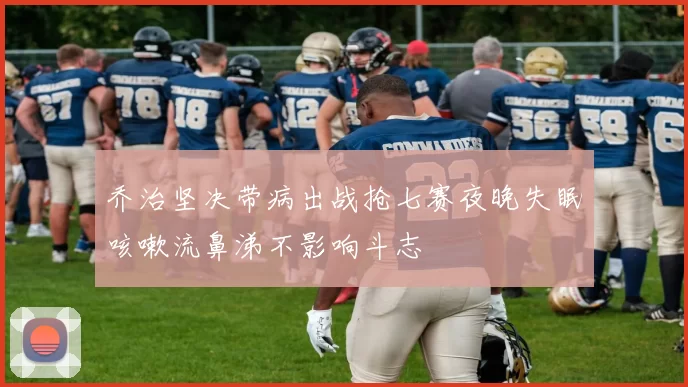 乔治坚决带病出战抢七赛夜晚失眠咳嗽流鼻涕不影响斗志