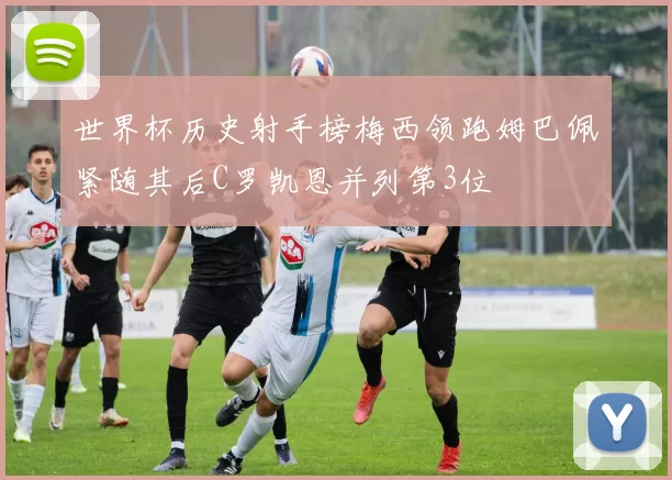 世界杯历史射手榜梅西领跑姆巴佩紧随其后C罗凯恩并列第3位