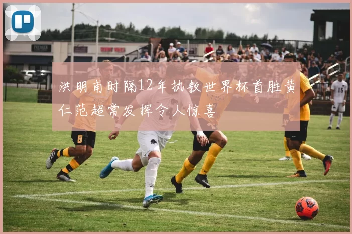 洪明甫时隔12年执教世界杯首胜黄仁范超常发挥令人惊喜