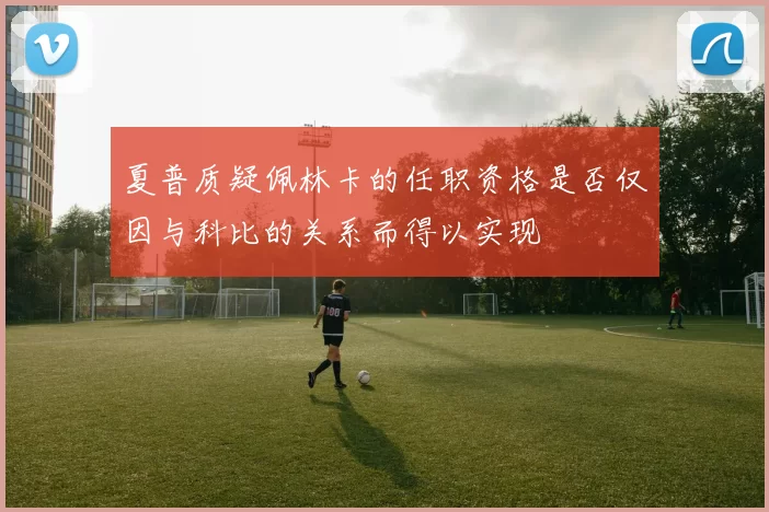 夏普质疑佩林卡的任职资格是否仅因与科比的关系而得以实现