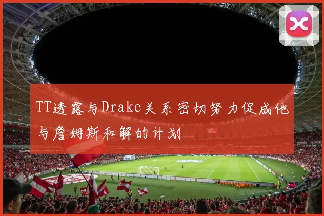 TT透露与Drake关系密切努力促成他与詹姆斯和解的计划