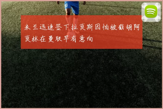 米兰迅速签下拉莫斯因怕被截胡阿莫林在曼联早有意向