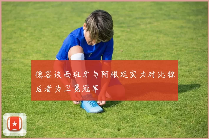 德容谈西班牙与阿根廷实力对比称后者为卫冕冠军