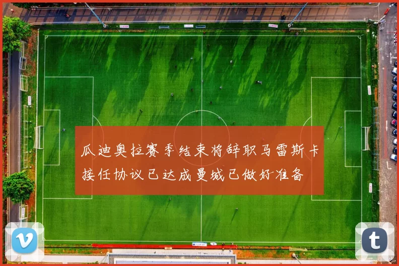 瓜迪奥拉赛季结束将辞职马雷斯卡接任协议已达成曼城已做好准备