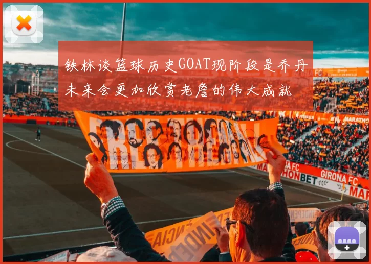 铁林谈篮球历史GOAT现阶段是乔丹未来会更加欣赏老詹的伟大成就