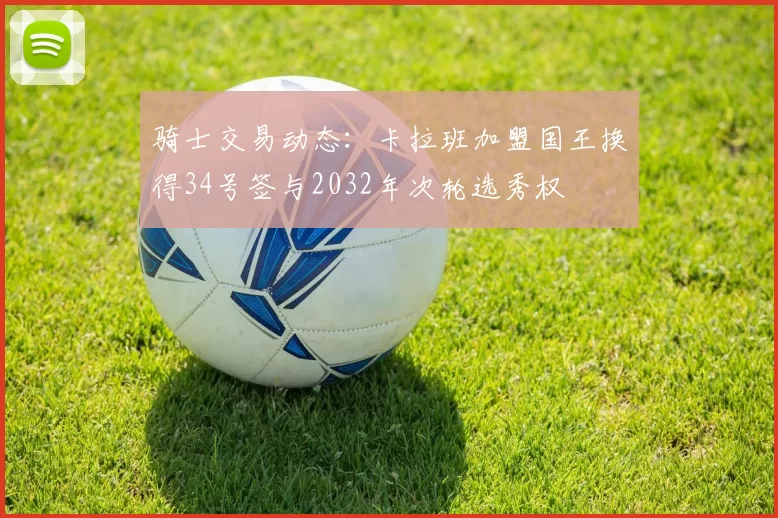 骑士交易动态：卡拉班加盟国王换得34号签与2032年次轮选秀权