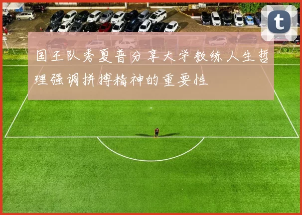 国王队秀夏普分享大学教练人生哲理强调拼搏精神的重要性