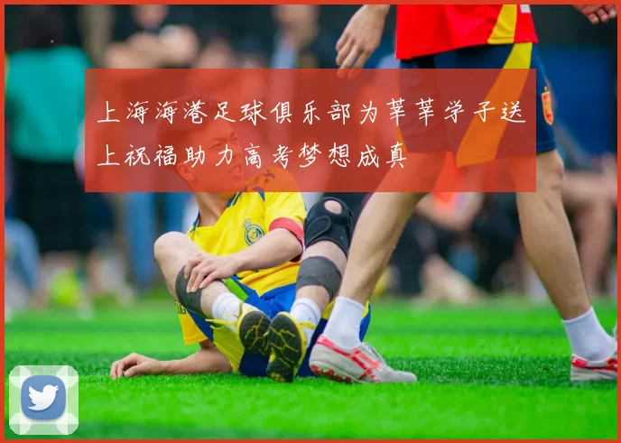 上海海港足球俱乐部为莘莘学子送上祝福助力高考梦想成真