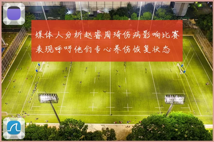 媒体人分析赵睿周琦伤病影响比赛表现呼吁他们专心养伤恢复状态
