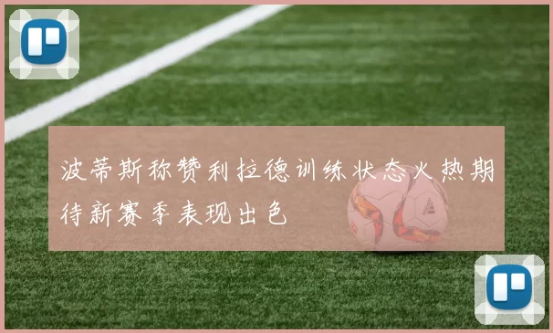 波蒂斯称赞利拉德训练状态火热期待新赛季表现出色