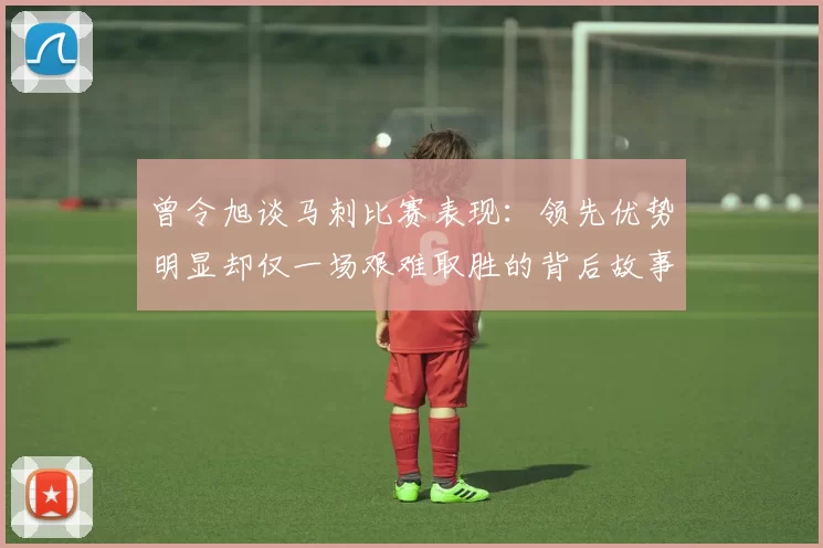 曾令旭谈马刺比赛表现：领先优势明显却仅一场艰难取胜的背后故事