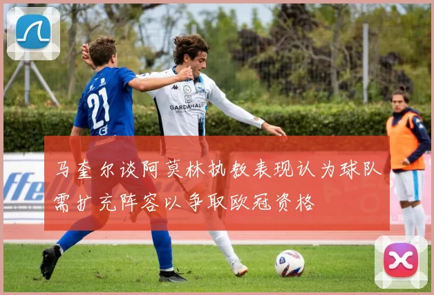 马奎尔谈阿莫林执教表现认为球队需扩充阵容以争取欧冠资格
