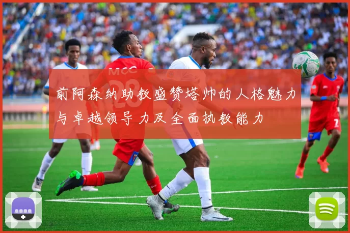 前阿森纳助教盛赞塔帅的人格魅力与卓越领导力及全面执教能力