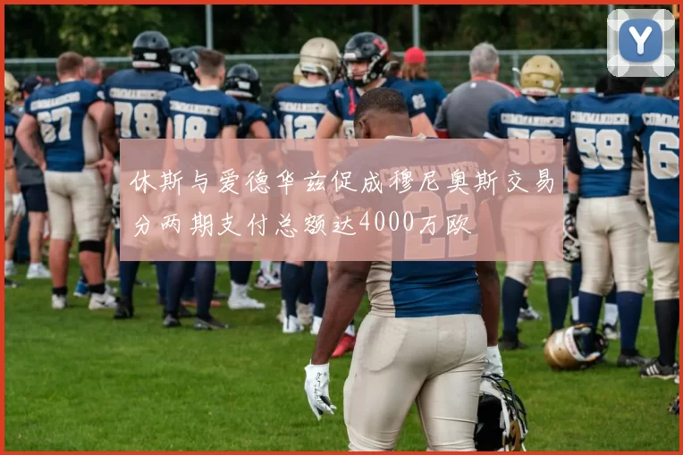 休斯与爱德华兹促成穆尼奥斯交易分两期支付总额达4000万欧